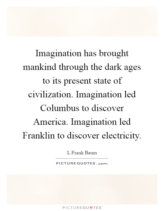 Imagination has brought mankind through the dark ages to its present state of civilization. Imagination led Columbus to discover America. Imagination led Franklin to discover electricity Picture Quote #1