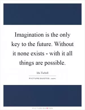 Imagination is the only key to the future. Without it none exists - with it all things are possible Picture Quote #1