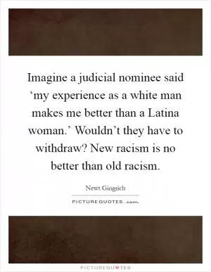 Imagine a judicial nominee said ‘my experience as a white man makes me better than a Latina woman.’ Wouldn’t they have to withdraw? New racism is no better than old racism Picture Quote #1