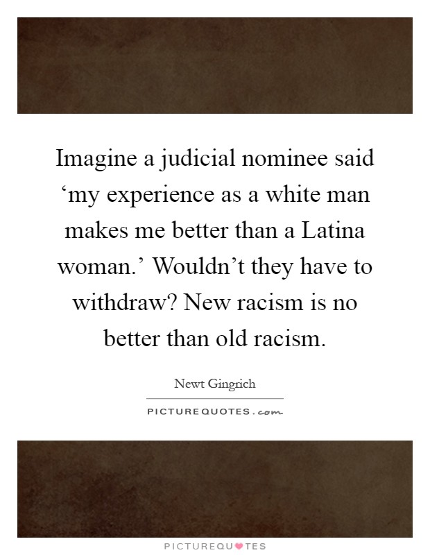 Imagine a judicial nominee said ‘my experience as a white man makes me better than a Latina woman.' Wouldn't they have to withdraw? New racism is no better than old racism Picture Quote #1