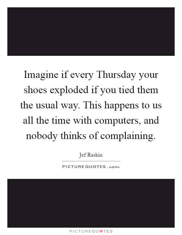 Imagine if every Thursday your shoes exploded if you tied them the usual way. This happens to us all the time with computers, and nobody thinks of complaining Picture Quote #1