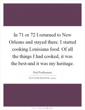 In  71 or  72 I returned to New Orleans and stayed there. I started cooking Louisiana food. Of all the things I had cooked, it was the best-and it was my heritage Picture Quote #1