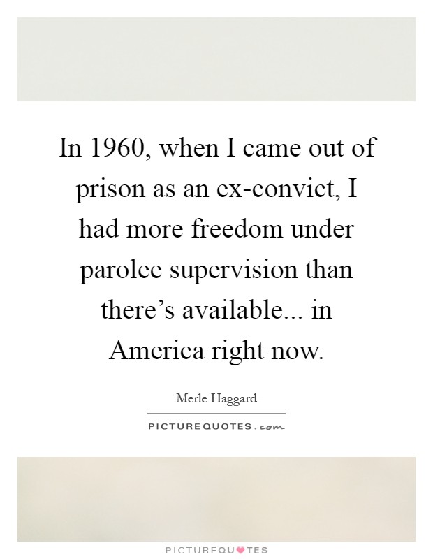 In 1960, when I came out of prison as an ex-convict, I had more freedom under parolee supervision than there's available... in America right now Picture Quote #1