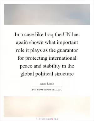 In a case like Iraq the UN has again shown what important role it plays as the guarantor for protecting international peace and stability in the global political structure Picture Quote #1