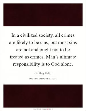 In a civilized society, all crimes are likely to be sins, but most sins are not and ought not to be treated as crimes. Man’s ultimate responsibility is to God alone Picture Quote #1