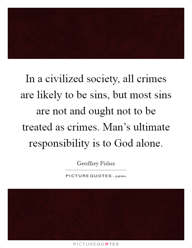 In a civilized society, all crimes are likely to be sins, but most sins are not and ought not to be treated as crimes. Man's ultimate responsibility is to God alone Picture Quote #1
