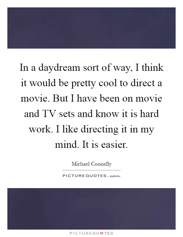 In a daydream sort of way, I think it would be pretty cool to direct a movie. But I have been on movie and TV sets and know it is hard work. I like directing it in my mind. It is easier Picture Quote #1