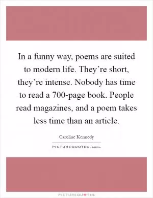In a funny way, poems are suited to modern life. They’re short, they’re intense. Nobody has time to read a 700-page book. People read magazines, and a poem takes less time than an article Picture Quote #1