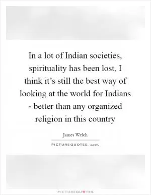 In a lot of Indian societies, spirituality has been lost, I think it’s still the best way of looking at the world for Indians - better than any organized religion in this country Picture Quote #1