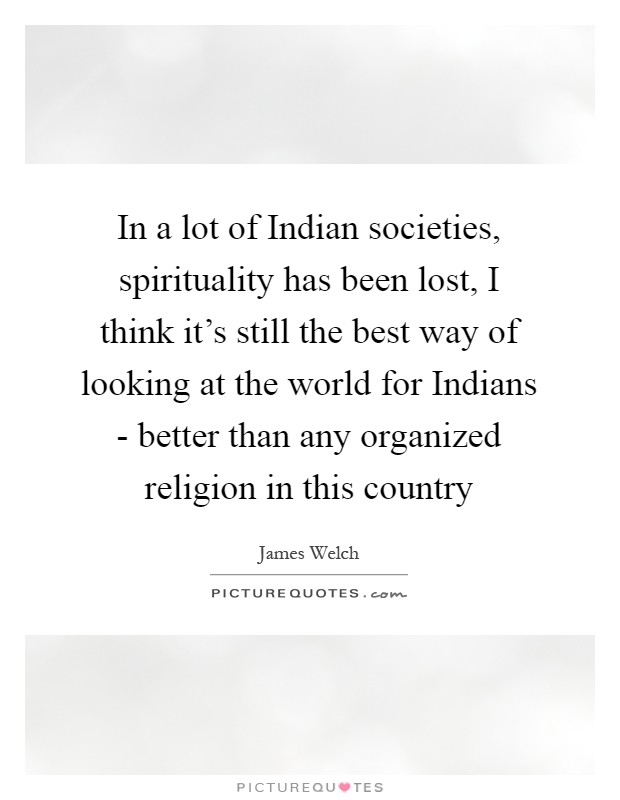 In a lot of Indian societies, spirituality has been lost, I think it's still the best way of looking at the world for Indians - better than any organized religion in this country Picture Quote #1