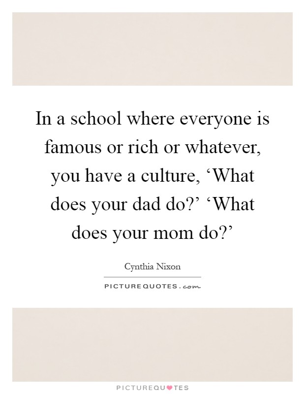 In a school where everyone is famous or rich or whatever, you have a culture, ‘What does your dad do?' ‘What does your mom do?' Picture Quote #1