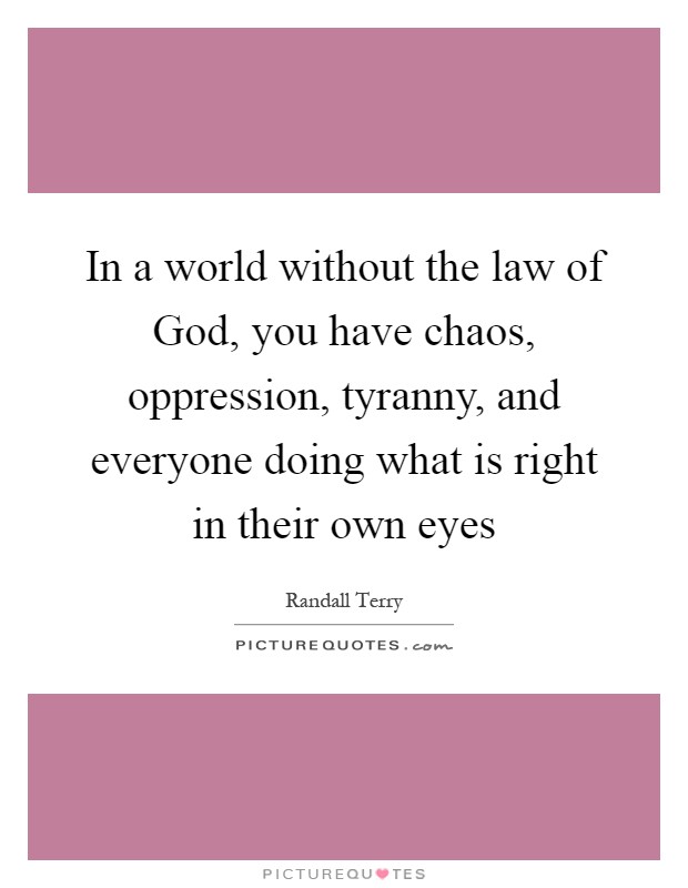 In a world without the law of God, you have chaos, oppression, tyranny, and everyone doing what is right in their own eyes Picture Quote #1