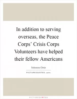 In addition to serving overseas, the Peace Corps’ Crisis Corps Volunteers have helped their fellow Americans Picture Quote #1