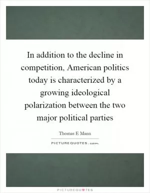 In addition to the decline in competition, American politics today is characterized by a growing ideological polarization between the two major political parties Picture Quote #1