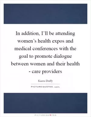 In addition, I’ll be attending women’s health expos and medical conferences with the goal to promote dialogue between women and their health - care providers Picture Quote #1