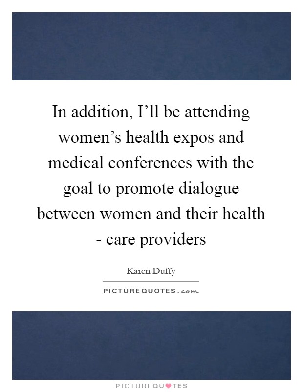 In addition, I'll be attending women's health expos and medical conferences with the goal to promote dialogue between women and their health - care providers Picture Quote #1