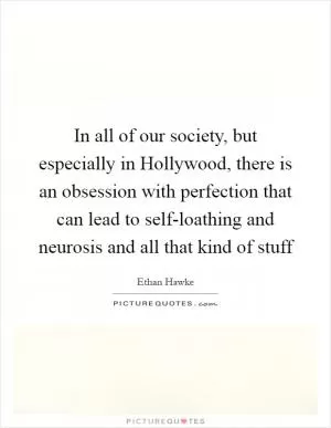 In all of our society, but especially in Hollywood, there is an obsession with perfection that can lead to self-loathing and neurosis and all that kind of stuff Picture Quote #1