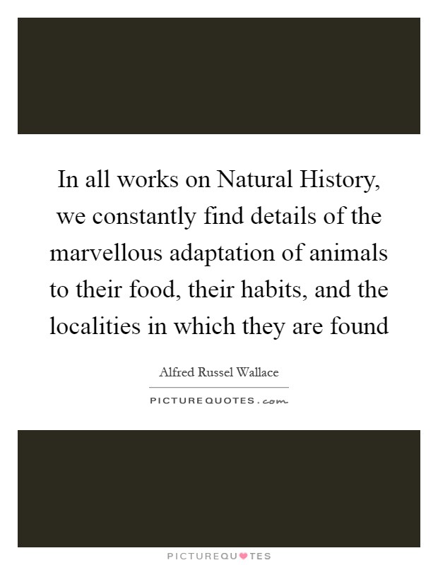 In all works on Natural History, we constantly find details of the marvellous adaptation of animals to their food, their habits, and the localities in which they are found Picture Quote #1