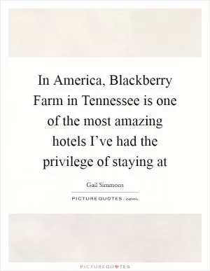 In America, Blackberry Farm in Tennessee is one of the most amazing hotels I’ve had the privilege of staying at Picture Quote #1