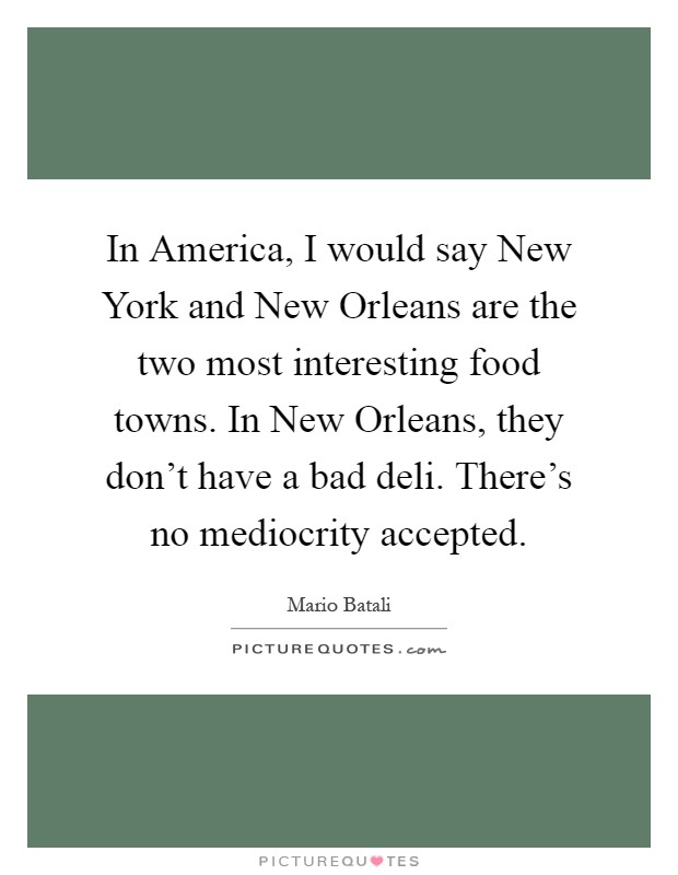 In America, I would say New York and New Orleans are the two most interesting food towns. In New Orleans, they don't have a bad deli. There's no mediocrity accepted Picture Quote #1