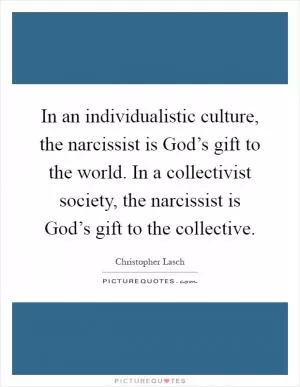 In an individualistic culture, the narcissist is God’s gift to the world. In a collectivist society, the narcissist is God’s gift to the collective Picture Quote #1