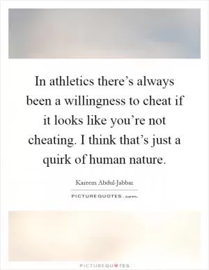 In athletics there’s always been a willingness to cheat if it looks like you’re not cheating. I think that’s just a quirk of human nature Picture Quote #1