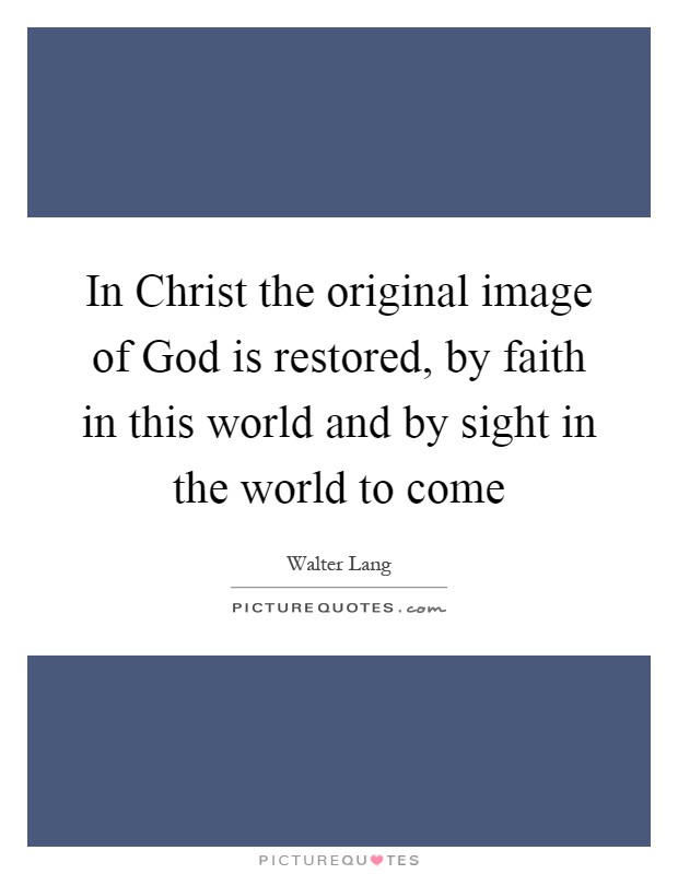 In Christ the original image of God is restored, by faith in this world and by sight in the world to come Picture Quote #1