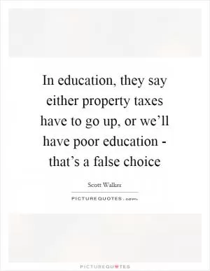 In education, they say either property taxes have to go up, or we’ll have poor education - that’s a false choice Picture Quote #1