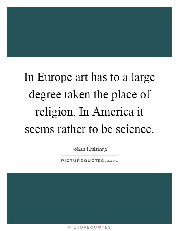 In Europe art has to a large degree taken the place of religion. In America it seems rather to be science Picture Quote #1