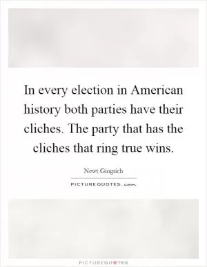 In every election in American history both parties have their cliches. The party that has the cliches that ring true wins Picture Quote #1