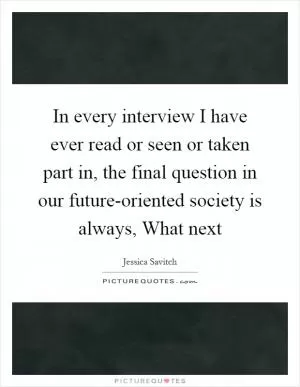 In every interview I have ever read or seen or taken part in, the final question in our future-oriented society is always, What next Picture Quote #1