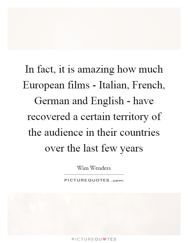 In fact, it is amazing how much European films - Italian, French, German and English - have recovered a certain territory of the audience in their countries over the last few years Picture Quote #1