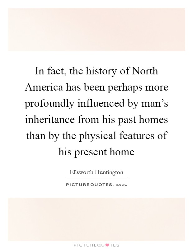 In fact, the history of North America has been perhaps more profoundly influenced by man's inheritance from his past homes than by the physical features of his present home Picture Quote #1