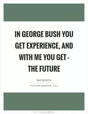 In George Bush you get experience, and with me you get - The Future Picture Quote #1