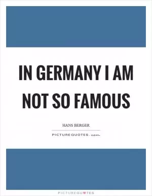 In Germany I am not so famous Picture Quote #1