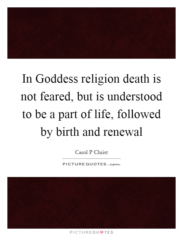 In Goddess religion death is not feared, but is understood to be a part of life, followed by birth and renewal Picture Quote #1