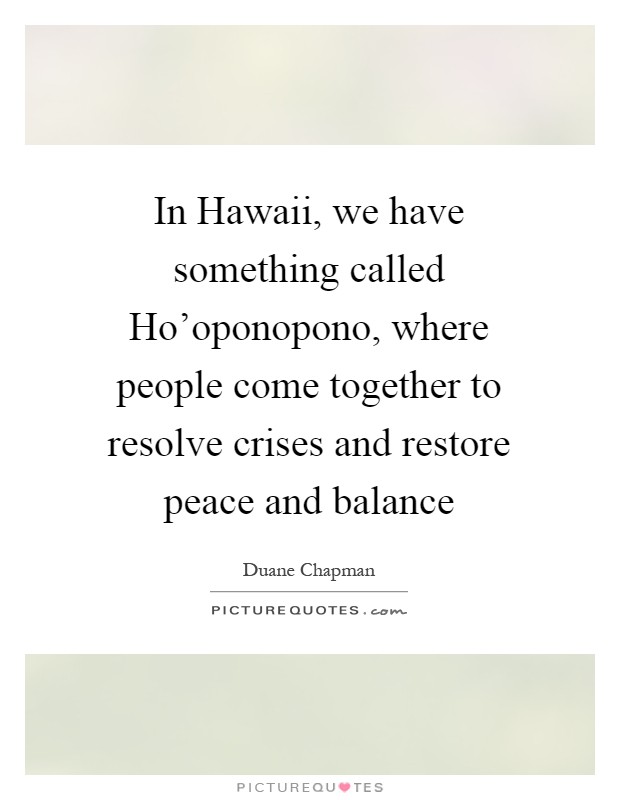 In Hawaii, we have something called Ho'oponopono, where people come together to resolve crises and restore peace and balance Picture Quote #1
