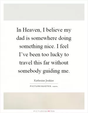 In Heaven, I believe my dad is somewhere doing something nice. I feel I’ve been too lucky to travel this far without somebody guiding me Picture Quote #1