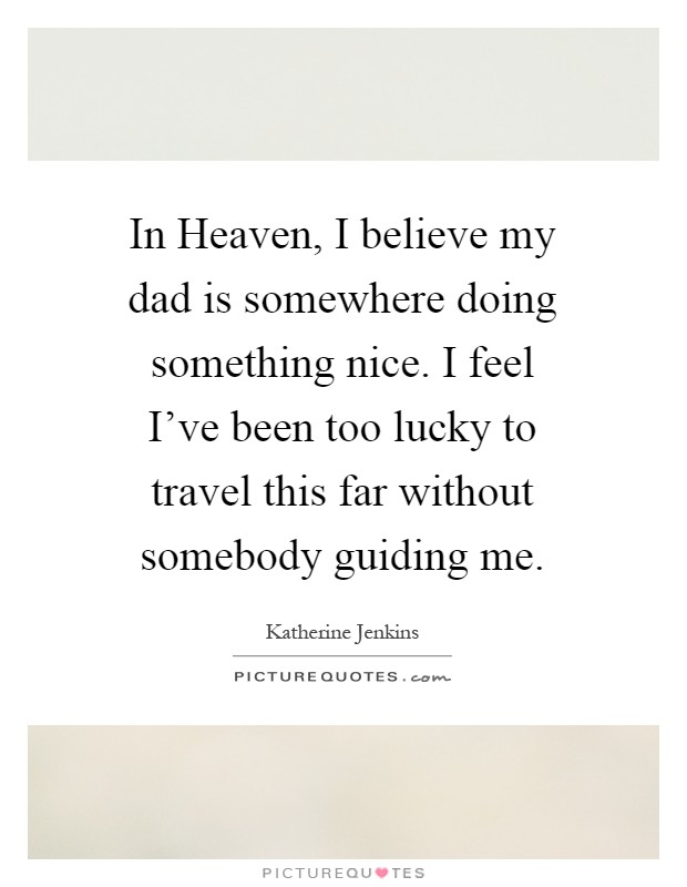 In Heaven, I believe my dad is somewhere doing something nice. I feel I've been too lucky to travel this far without somebody guiding me Picture Quote #1