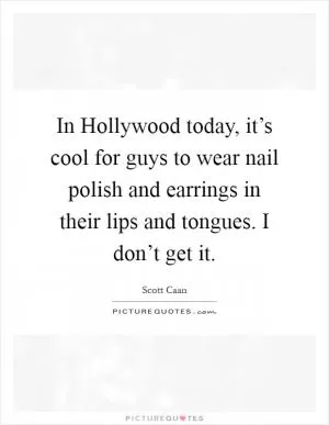 In Hollywood today, it’s cool for guys to wear nail polish and earrings in their lips and tongues. I don’t get it Picture Quote #1