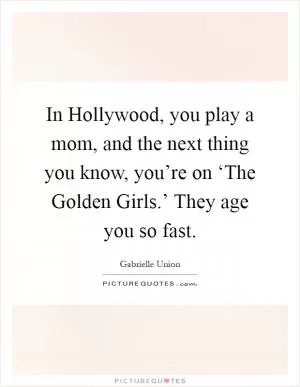 In Hollywood, you play a mom, and the next thing you know, you’re on ‘The Golden Girls.’ They age you so fast Picture Quote #1