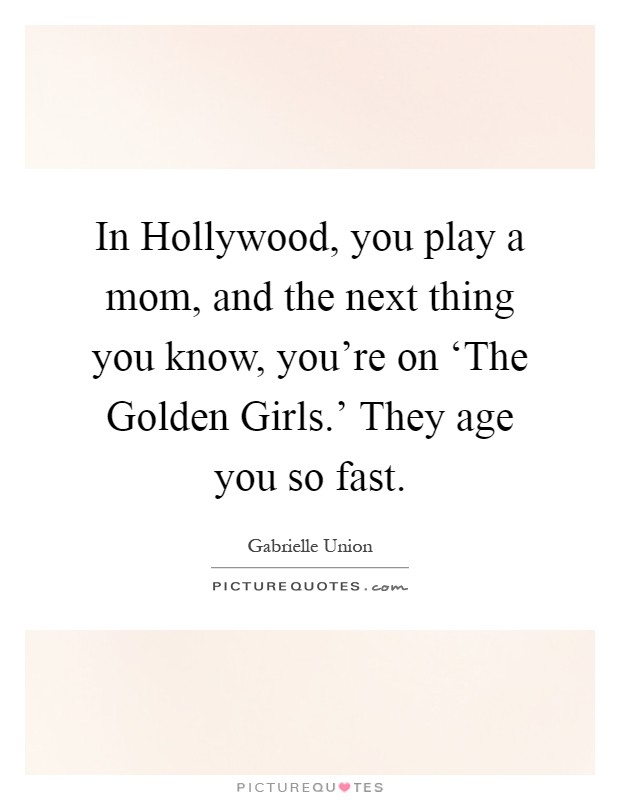 In Hollywood, you play a mom, and the next thing you know, you're on ‘The Golden Girls.' They age you so fast Picture Quote #1