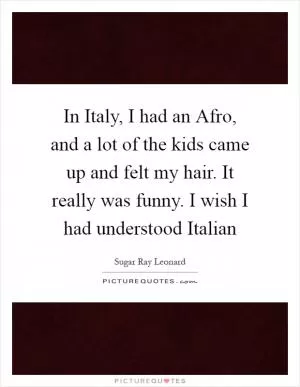 In Italy, I had an Afro, and a lot of the kids came up and felt my hair. It really was funny. I wish I had understood Italian Picture Quote #1