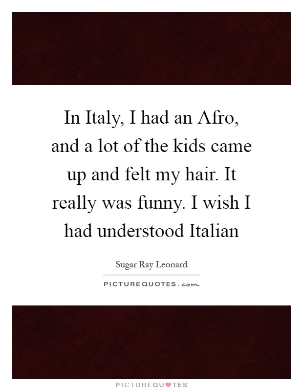 In Italy, I had an Afro, and a lot of the kids came up and felt my hair. It really was funny. I wish I had understood Italian Picture Quote #1