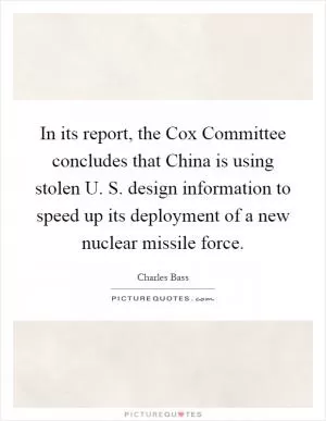 In its report, the Cox Committee concludes that China is using stolen U. S. design information to speed up its deployment of a new nuclear missile force Picture Quote #1