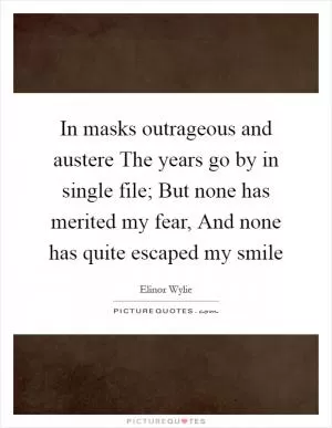 In masks outrageous and austere The years go by in single file; But none has merited my fear, And none has quite escaped my smile Picture Quote #1