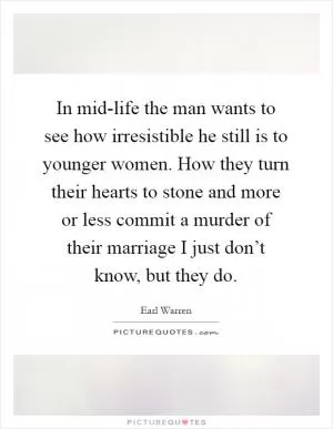 In mid-life the man wants to see how irresistible he still is to younger women. How they turn their hearts to stone and more or less commit a murder of their marriage I just don’t know, but they do Picture Quote #1
