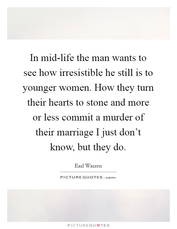 In mid-life the man wants to see how irresistible he still is to younger women. How they turn their hearts to stone and more or less commit a murder of their marriage I just don't know, but they do Picture Quote #1