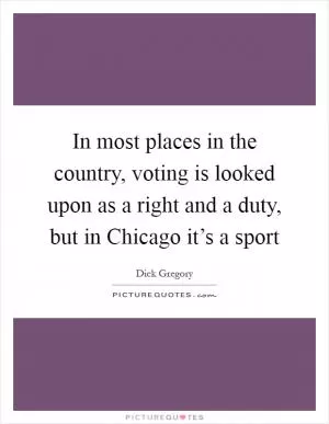 In most places in the country, voting is looked upon as a right and a duty, but in Chicago it’s a sport Picture Quote #1