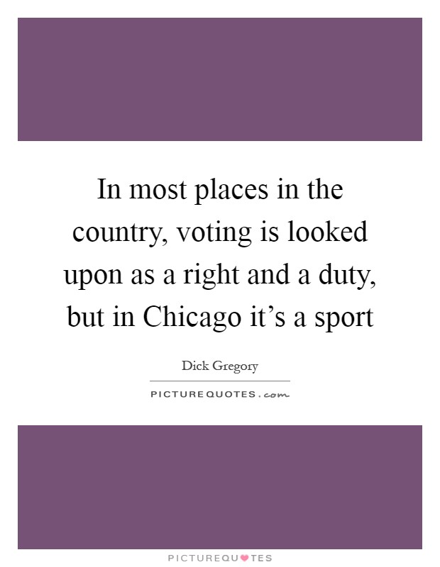 In most places in the country, voting is looked upon as a right and a duty, but in Chicago it's a sport Picture Quote #1